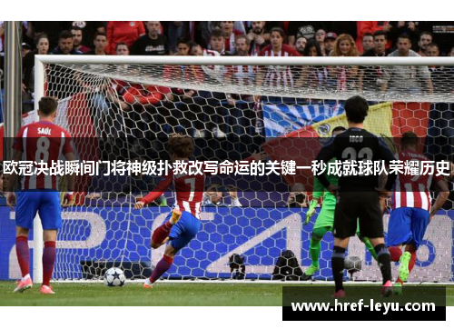 欧冠决战瞬间门将神级扑救改写命运的关键一秒成就球队荣耀历史