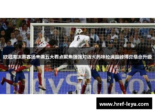 欧冠淘汰赛客场来袭五大看点聚焦强强对话火药味拉满巅峰博弈悬念升级