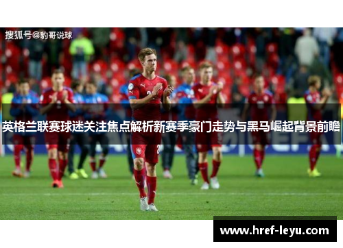 英格兰联赛球迷关注焦点解析新赛季豪门走势与黑马崛起背景前瞻