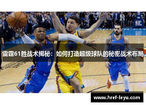 雷霆61胜战术揭秘:如何打造超级球队的秘密战术布局 雷霆61胜战术揭秘:如何打造超级球队的秘密战术布局
