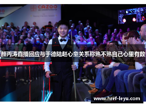 颜丙涛直播回应与于德陆赵心童关系称熟不熟自己心里有数