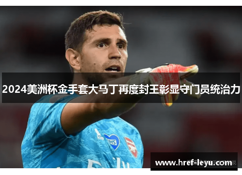 2024美洲杯金手套大马丁再度封王彰显守门员统治力 2024美洲杯金手套大马丁再度封王彰显守门员统治力
