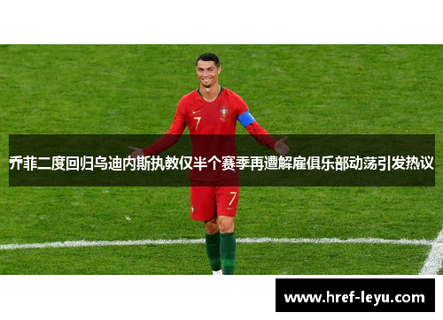 乔菲二度回归乌迪内斯执教仅半个赛季再遭解雇俱乐部动荡引发热议