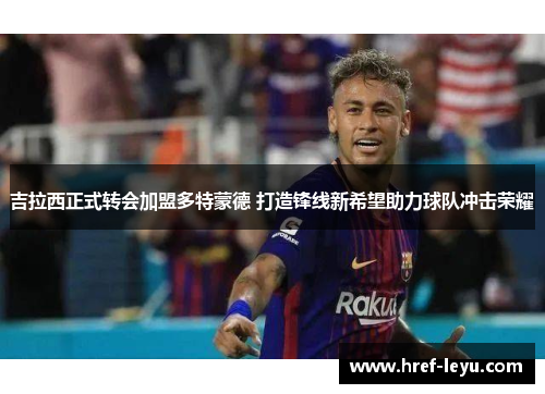 吉拉西正式转会加盟多特蒙德 打造锋线新希望助力球队冲击荣耀