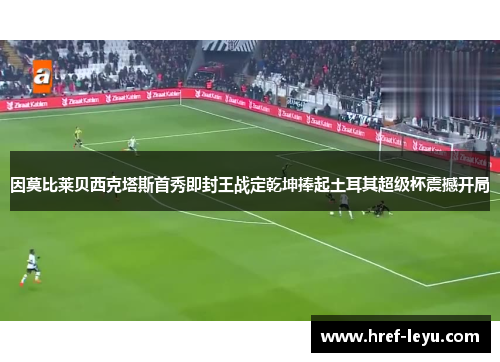 因莫比莱贝西克塔斯首秀即封王战定乾坤捧起土耳其超级杯震撼开局
