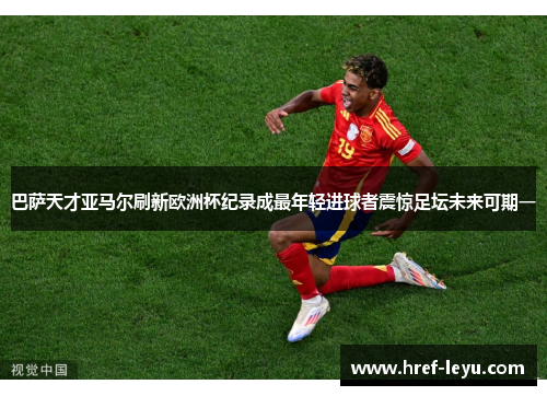 巴萨天才亚马尔刷新欧洲杯纪录成最年轻进球者震惊足坛未来可期一