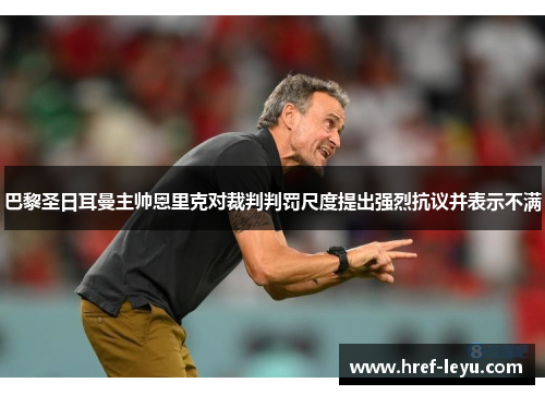 巴黎圣日耳曼主帅恩里克对裁判判罚尺度提出强烈抗议并表示不满