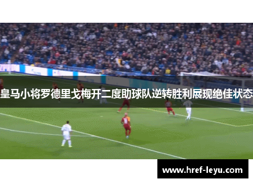 皇马小将罗德里戈梅开二度助球队逆转胜利展现绝佳状态 皇马小将罗德里戈梅开二度助球队逆转胜利展现绝佳状态