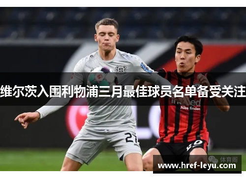 维尔茨入围利物浦三月最佳球员名单备受关注 维尔茨入围利物浦三月最佳球员名单备受关注