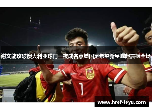 谢文能攻破澳大利亚球门一夜成名点燃国足希望新星崛起震撼全场 谢文能攻破澳大利亚球门一夜成名点燃国足希望新星崛起震撼全场