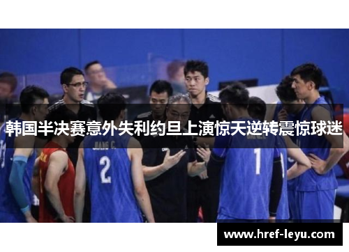 韩国半决赛意外失利约旦上演惊天逆转震惊球迷 韩国半决赛意外失利约旦上演惊天逆转震惊球迷