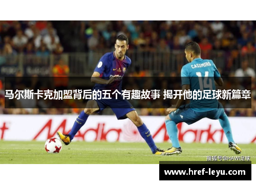 马尔斯卡克加盟背后的五个有趣故事 揭开他的足球新篇章
