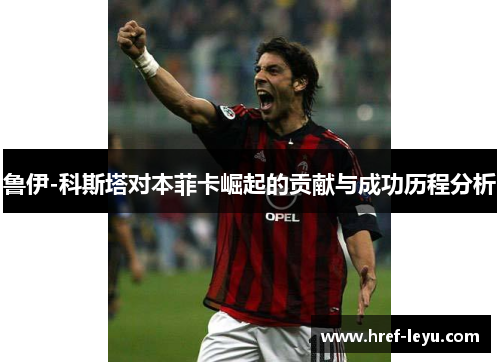 鲁伊-科斯塔对本菲卡崛起的贡献与成功历程分析