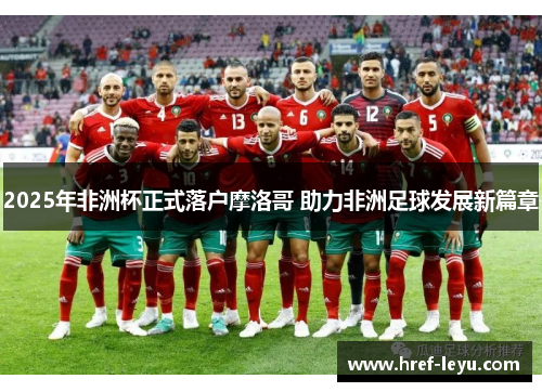 2025年非洲杯正式落户摩洛哥 助力非洲足球发展新篇章
