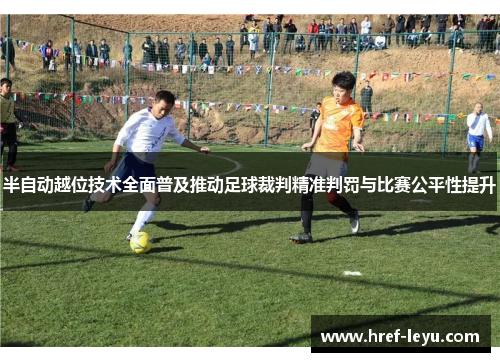 半自动越位技术全面普及推动足球裁判精准判罚与比赛公平性提升