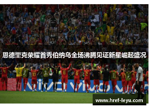 恩德里克荣耀首秀伯纳乌全场沸腾见证新星崛起盛况