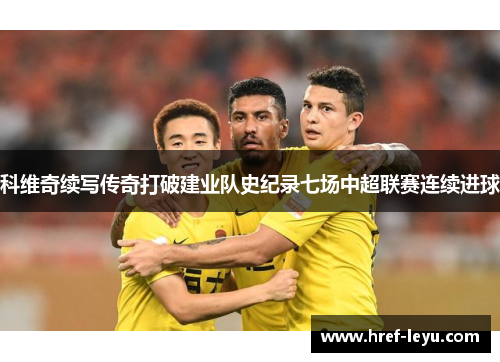 科维奇续写传奇打破建业队史纪录七场中超联赛连续进球