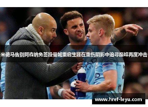 米德马告别阿森纳免签投曼城重启生涯在重伤阴影中追寻巅峰再度冲击 米德马告别阿森纳免签投曼城重启生涯在重伤阴影中追寻巅峰再度冲击