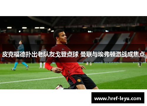 皮克福德扑出老队友戈登点球 曼联与埃弗顿激战成焦点
