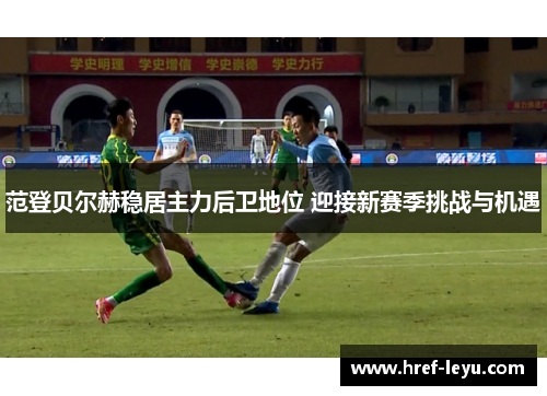 范登贝尔赫稳居主力后卫地位 迎接新赛季挑战与机遇