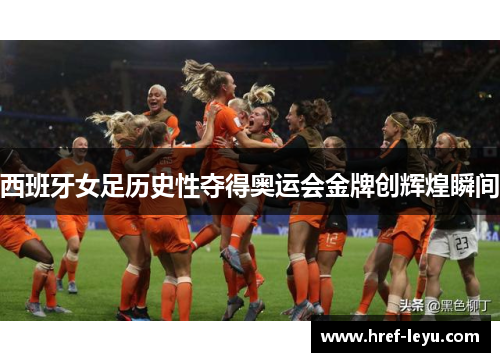 西班牙女足历史性夺得奥运会金牌创辉煌瞬间
