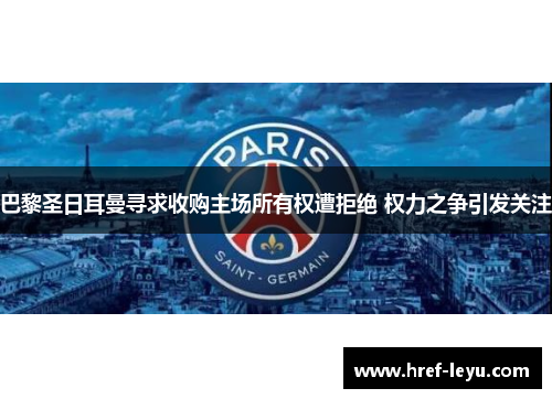 巴黎圣日耳曼寻求收购主场所有权遭拒绝 权力之争引发关注