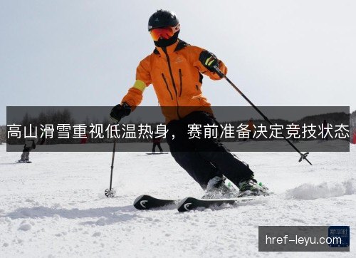 高山滑雪重视低温热身，赛前准备决定竞技状态